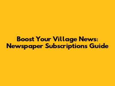 Boost Your Village News: Newspaper Subscriptions Guide