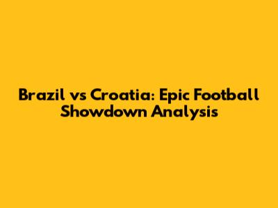 Brazil vs Croatia: Epic Football Showdown Analysis