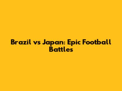Brazil vs Japan: Epic Football Battles