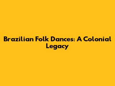 Brazilian Folk Dances: A Colonial Legacy