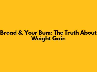 Bread & Your Bum: The Truth About Weight Gain