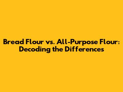 Bread Flour vs. All-Purpose Flour: Decoding the Differences
