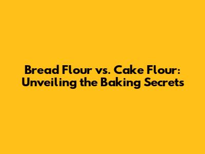 Bread Flour vs. Cake Flour: Unveiling the Baking Secrets
