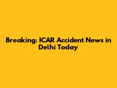 Breaking: ICAR Accident News in Delhi Today