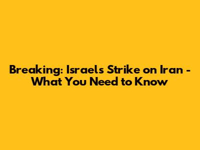 Breaking: Israel's Strike on Iran - What You Need to Know