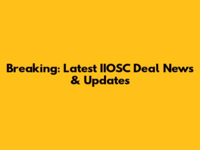 Breaking: Latest IIOSC Deal News & Updates