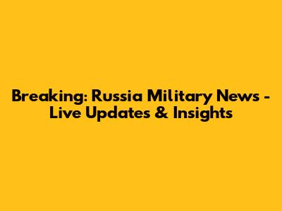 Breaking: Russia Military News - Live Updates & Insights