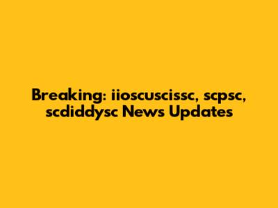 Breaking: iioscuscissc, scpsc, scdiddysc News Updates