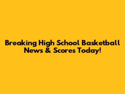 Breaking High School Basketball News & Scores Today!