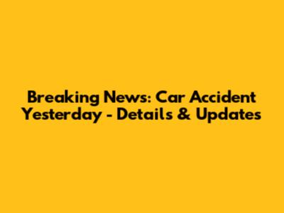 Breaking News: Car Accident Yesterday - Details & Updates