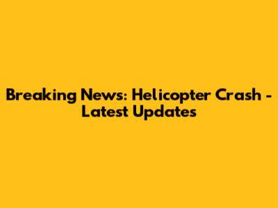 Breaking News: Helicopter Crash - Latest Updates