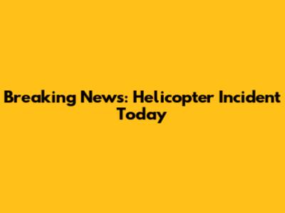 Breaking News: Helicopter Incident Today