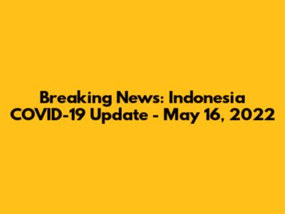 Breaking News: Indonesia COVID-19 Update - May 16, 2022