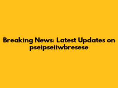 Breaking News: Latest Updates on pseipseiiwbresese