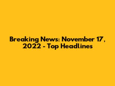 Breaking News: November 17, 2022 - Top Headlines