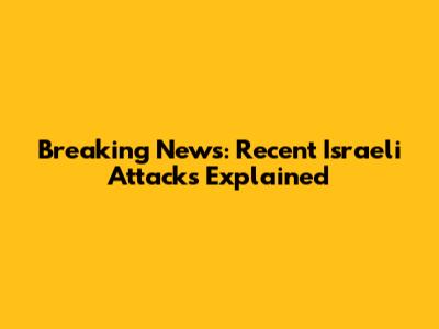 Breaking News: Recent Israeli Attacks Explained