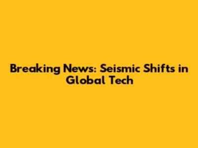 Breaking News: Seismic Shifts in Global Tech