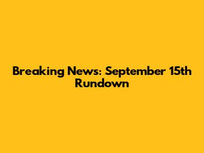Breaking News: September 15th Rundown