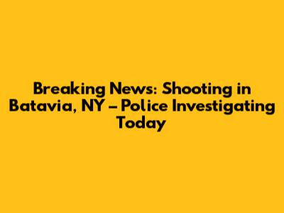 Breaking News: Shooting in Batavia, NY – Police Investigating Today