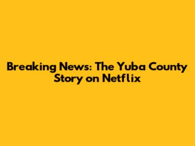 Breaking News: The Yuba County Story on Netflix