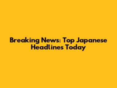 Breaking News: Top Japanese Headlines Today