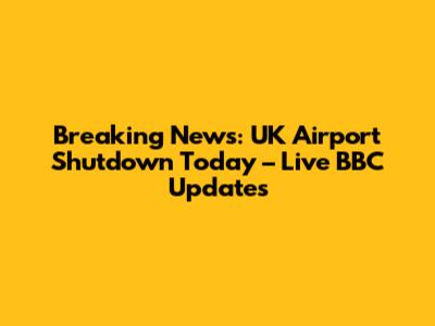 Breaking News: UK Airport Shutdown Today – Live BBC Updates