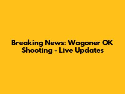 Breaking News: Wagoner OK Shooting - Live Updates