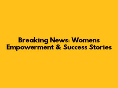 Breaking News: Women's Empowerment & Success Stories