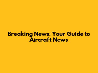 Breaking News: Your Guide to Aircraft News