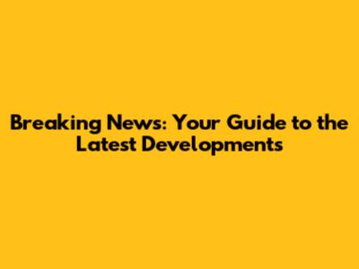Breaking News: Your Guide to the Latest Developments