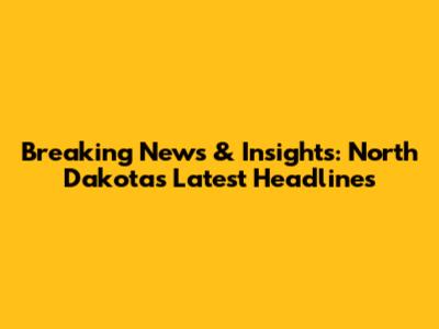 Breaking News & Insights: North Dakota's Latest Headlines