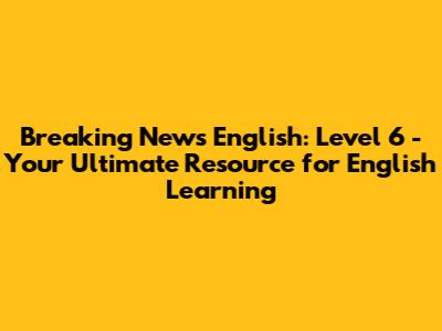 Breaking News English: Level 6 - Your Ultimate Resource for English Learning