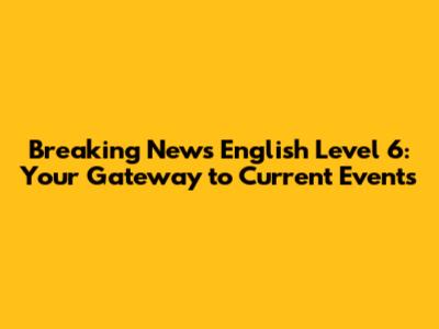 Breaking News English Level 6: Your Gateway to Current Events