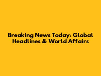 Breaking News Today: Global Headlines & World Affairs