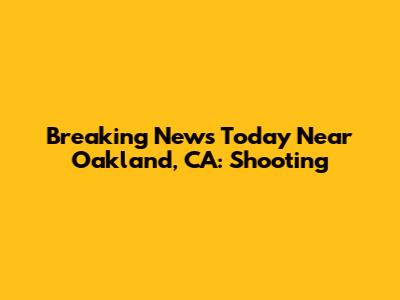 Breaking News Today Near Oakland, CA: Shooting