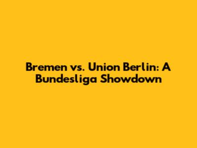 Bremen vs. Union Berlin: A Bundesliga Showdown