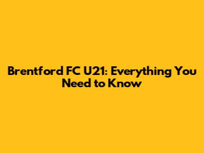 Brentford FC U21: Everything You Need to Know