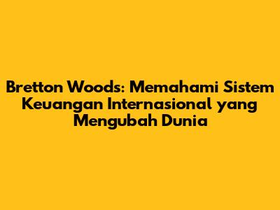 Bretton Woods: Memahami Sistem Keuangan Internasional yang Mengubah Dunia