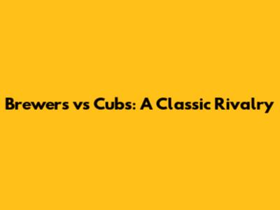 Brewers vs Cubs: A Classic Rivalry