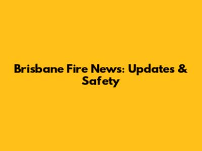 Brisbane Fire News: Updates & Safety