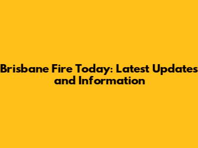 Brisbane Fire Today: Latest Updates and Information