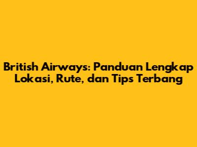 British Airways: Panduan Lengkap Lokasi, Rute, dan Tips Terbang