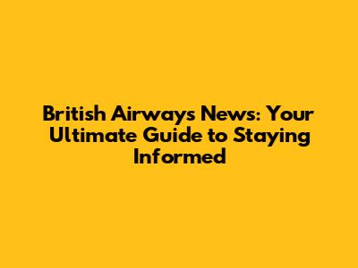 British Airways News: Your Ultimate Guide to Staying Informed