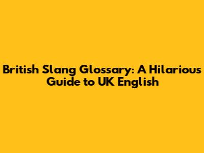 British Slang Glossary: A Hilarious Guide to UK English
