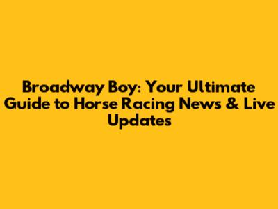 Broadway Boy: Your Ultimate Guide to Horse Racing News & Live Updates