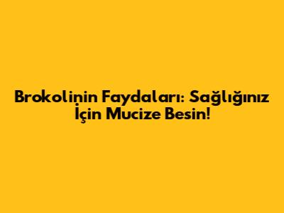 Brokolinin Faydaları: Sağlığınız İçin Mucize Besin!
