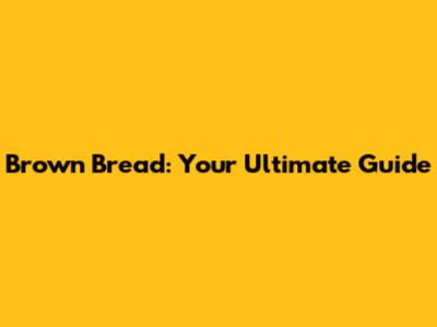 Brown Bread: Your Ultimate Guide
