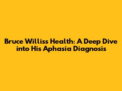 Bruce Willis's Health: A Deep Dive into His Aphasia Diagnosis