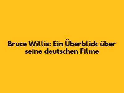 Bruce Willis: Ein Überblick über seine deutschen Filme