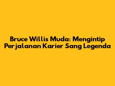 Bruce Willis Muda: Mengintip Perjalanan Karier Sang Legenda